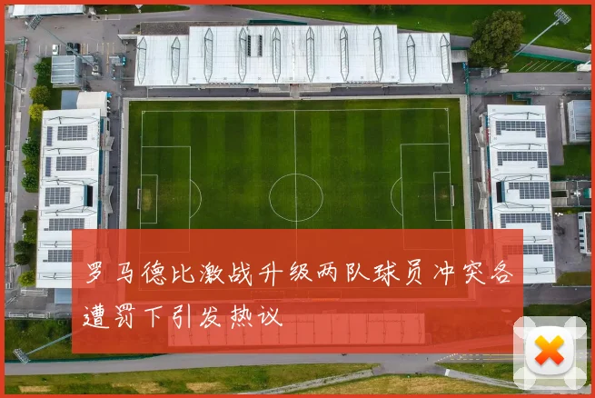 罗马德比激战升级两队球员冲突各遭罚下引发热议