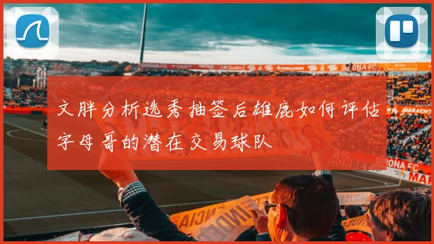 文胖分析选秀抽签后雄鹿如何评估字母哥的潜在交易球队