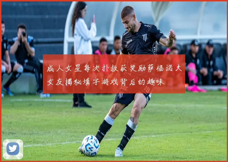 成人女星每次扑救获奖励萨福诺夫女友揭秘填字游戏背后的趣味