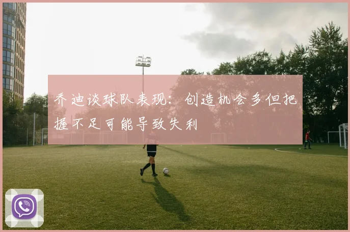 乔迪谈球队表现：创造机会多但把握不足可能导致失利