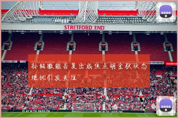 孙铭徽能否复出成焦点胡金秋状态堪忧引发关注